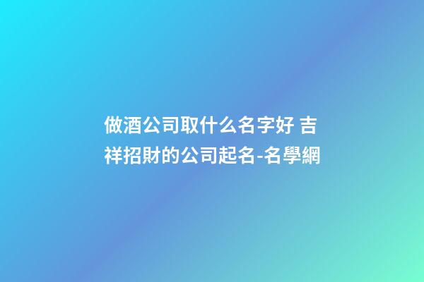做酒公司取什么名字好 吉祥招財的公司起名-名學網-第1張-公司起名-玄機派